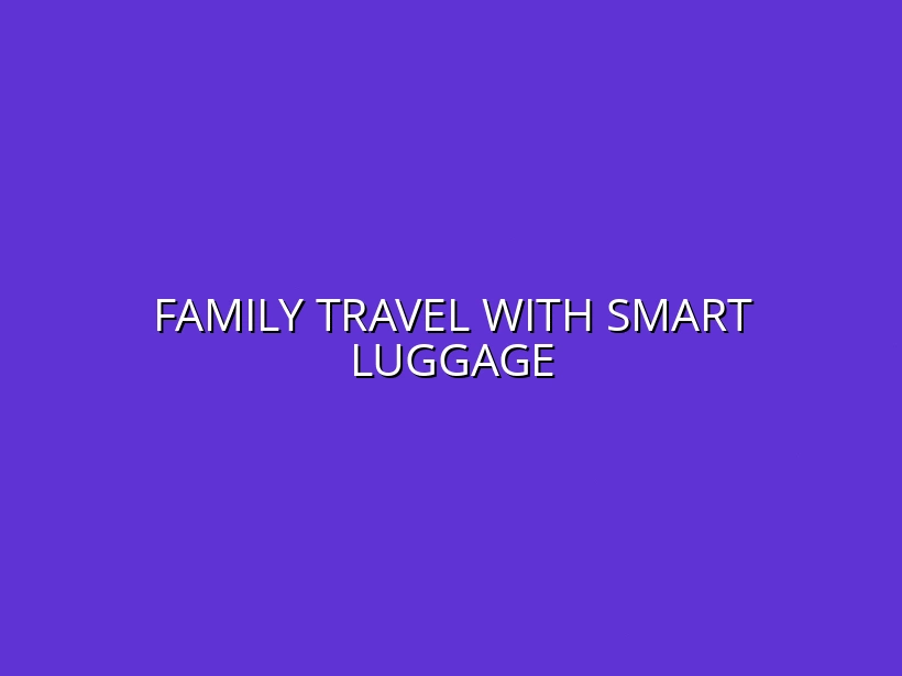Smart Luggage for Family Travel: Tips and Recommendations