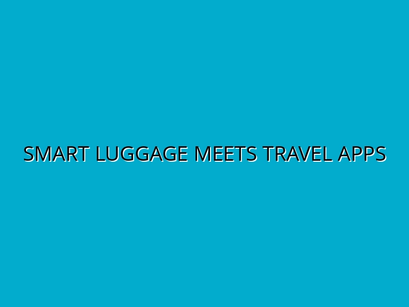 Smart Luggage and Travel Apps: How They Work Together