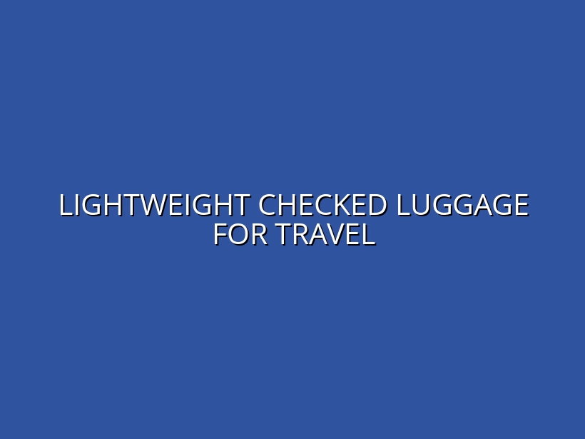 Best Lightweight Checked Luggage for International Travel: Testing Weight and Strength